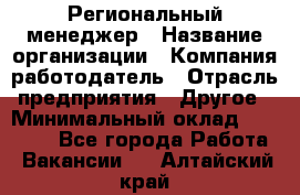 Региональный менеджер › Название организации ­ Компания-работодатель › Отрасль предприятия ­ Другое › Минимальный оклад ­ 40 000 - Все города Работа » Вакансии   . Алтайский край